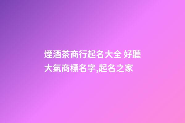 煙酒茶商行起名大全 好聽大氣商標名字,起名之家-第1張-商標起名-玄機派